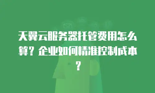 天翼云服务器托管费用怎么算？企业如何精准控制成本？