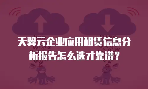 天翼云企业应用租赁信息分析报告怎么选才靠谱？