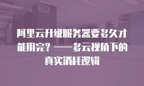 阿里云升级服务器要多久才能用完？&mdash;&mdash;多云视角下的真实消耗逻辑