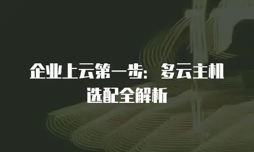 企业上云第一步：多云主机选配全解析