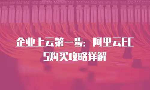 企业上云第一步：阿里云ECS购买攻略详解
