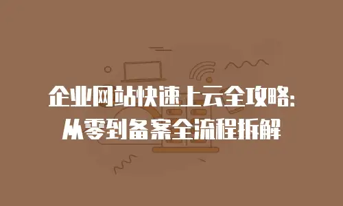 企业网站快速上云全攻略：从零到备案全流程拆解