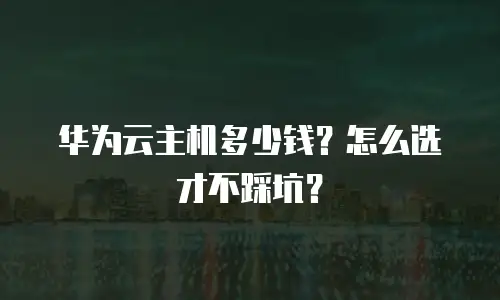 华为云主机多少钱？怎么选才不踩坑？