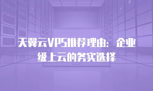 天翼云VPS推荐理由：企业级上云的务实选择