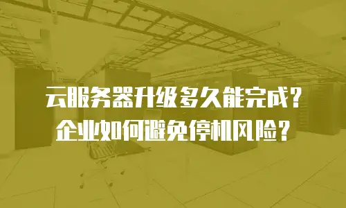 云服务器升级多久能完成？企业如何避免停机风险？
