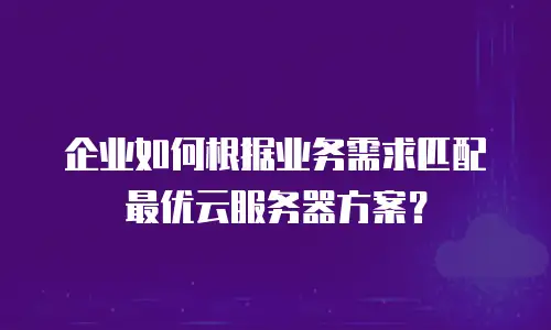 企业如何根据业务需求匹配最优云服务器方案？