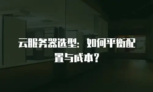 云服务器选型：如何平衡配置与成本？