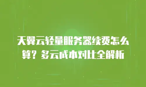 天翼云轻量服务器续费怎么算？多云成本对比全解析