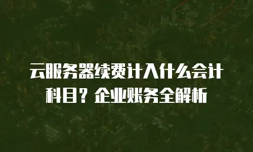 云服务器续费计入什么会计科目？企业账务全解析