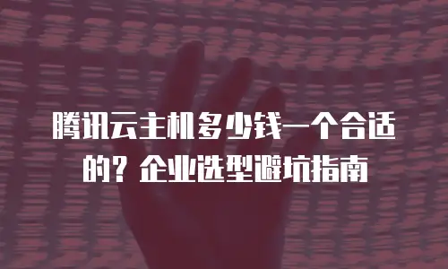 腾讯云主机多少钱一个合适的？企业选型避坑指南