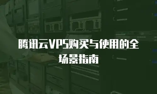 腾讯云VPS购买与使用的全场景指南