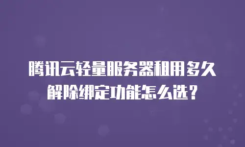 腾讯云轻量服务器租用多久解除绑定功能怎么选？