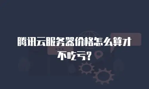 腾讯云服务器价格怎么算才不吃亏？