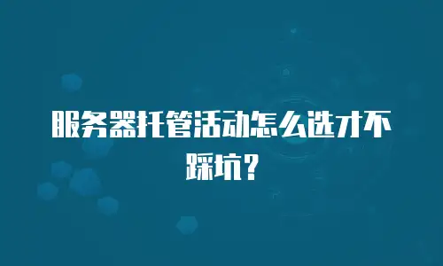 服务器托管活动怎么选才不踩坑？