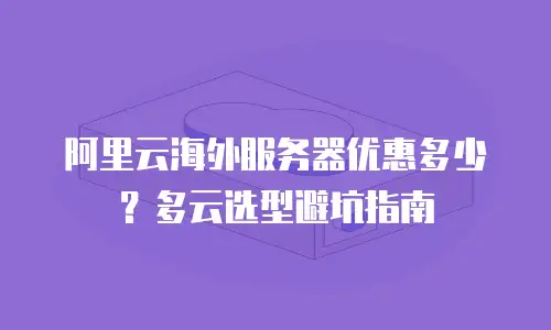阿里云海外服务器优惠多少？多云选型避坑指南