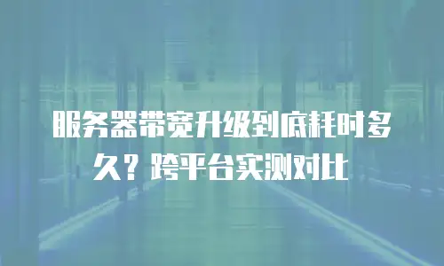 服务器带宽升级到底耗时多久？跨平台实测对比