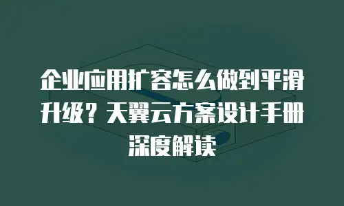 企业应用扩容怎么做到平滑升级？天翼云方案设计手册深度解读