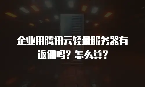 企业用腾讯云轻量服务器有返佣吗？怎么算？