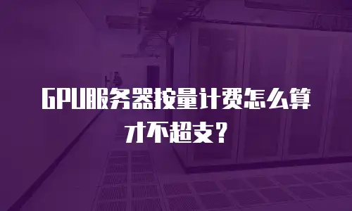 GPU服务器按量计费怎么算才不超支？