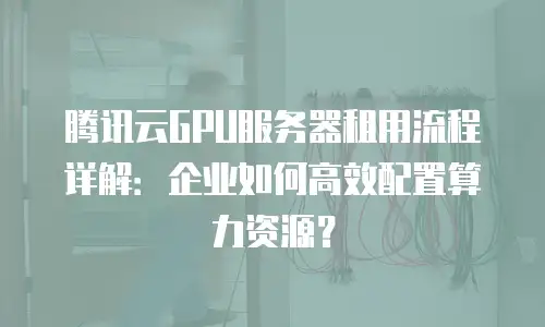 腾讯云GPU服务器租用流程详解：企业如何高效配置算力资源？