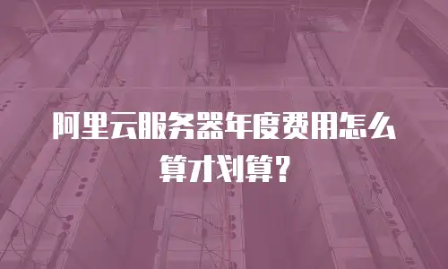 阿里云服务器年度费用怎么算才划算？