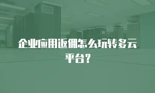 企业应用返佣怎么玩转多云平台？