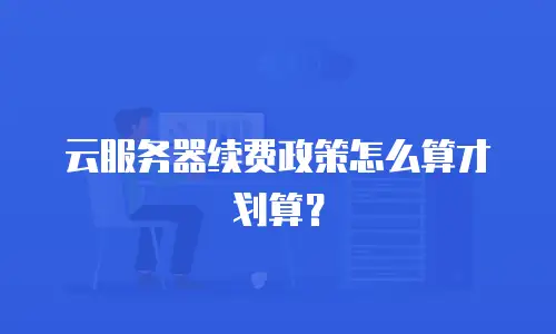 云服务器续费政策怎么算才划算？