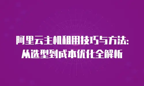 阿里云主机租用技巧与方法：从选型到成本优化全解析