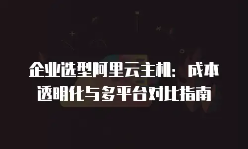 企业选型阿里云主机：成本透明化与多平台对比指南