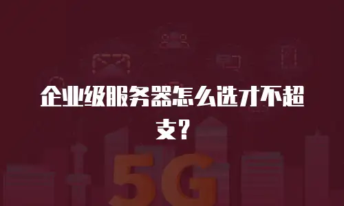 企业级服务器怎么选才不超支？
