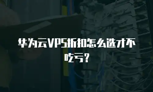 华为云VPS折扣怎么选才不吃亏？