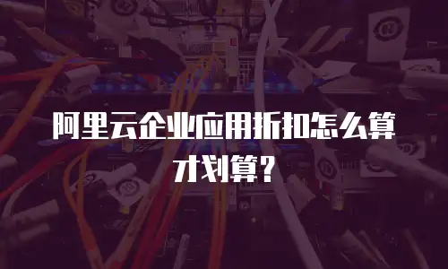 阿里云企业应用折扣怎么算才划算？
