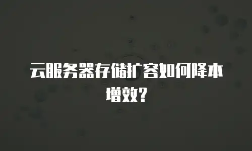 云服务器存储扩容如何降本增效？