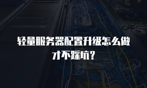 轻量服务器配置升级怎么做才不踩坑？