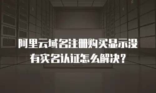 阿里云域名注册购买显示没有实名认证怎么解决？