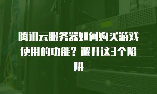 腾讯云服务器如何购买游戏使用的功能？避开这3个陷阱