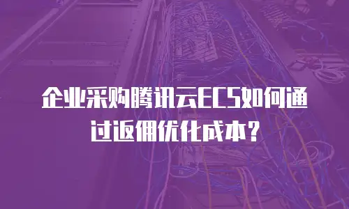 企业采购腾讯云ECS如何通过返佣优化成本？