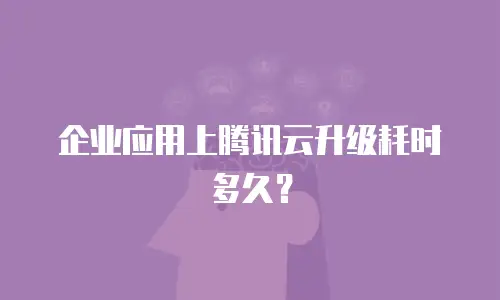 企业应用上腾讯云升级耗时多久？