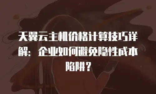 天翼云主机价格计算技巧详解：企业如何避免隐性成本陷阱？