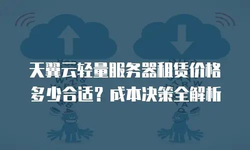 天翼云轻量服务器租赁价格多少合适？成本决策全解析
