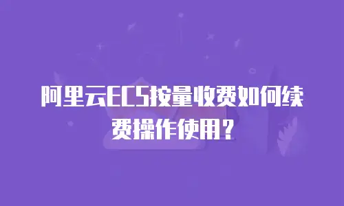 阿里云ECS按量收费如何续费操作使用？