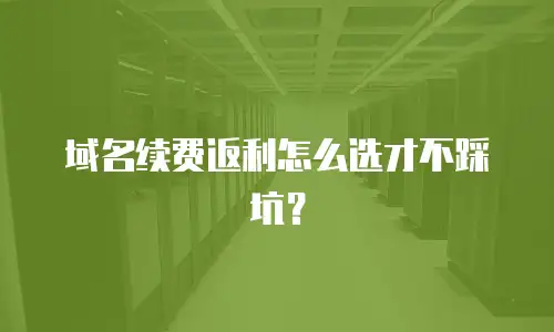 域名续费返利怎么选才不踩坑？