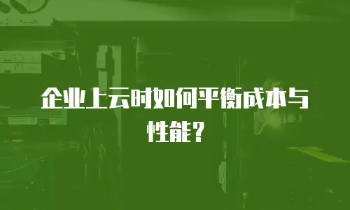 企业上云时如何平衡成本与性能？