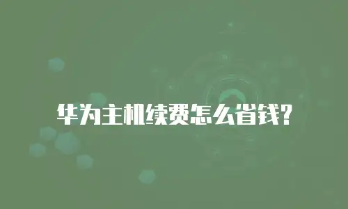 华为主机续费怎么省钱？