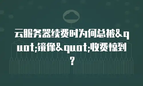 云服务器续费时为何总被"镜像"收费惊到？