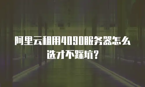 阿里云租用4090服务器怎么选才不踩坑？