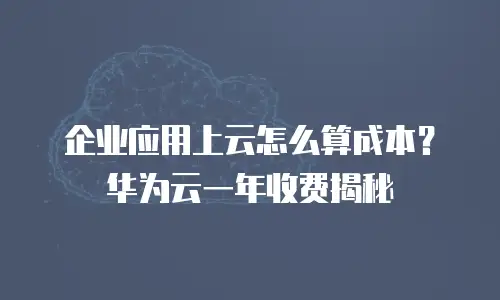 企业应用上云怎么算成本？华为云一年收费揭秘