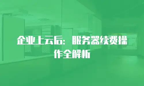 企业上云后：服务器续费操作全解析