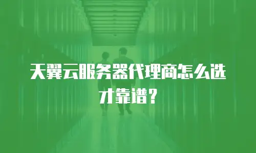 天翼云服务器代理商怎么选才靠谱？