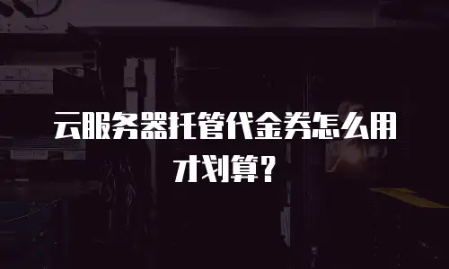云服务器托管代金券怎么用才划算？